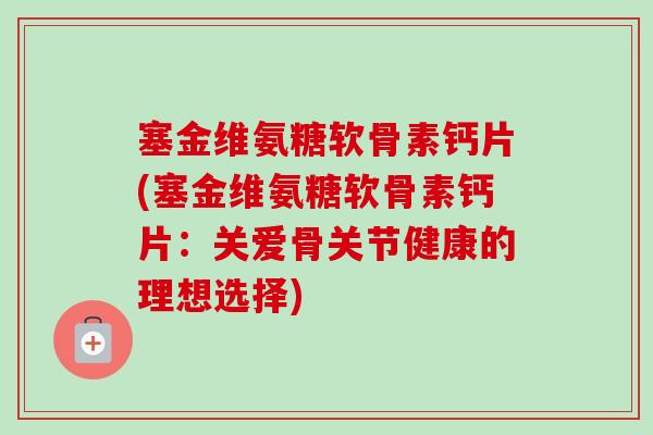 塞金维氨糖软骨素钙片(塞金维氨糖软骨素钙片：关爱骨关节健康的理想选择)