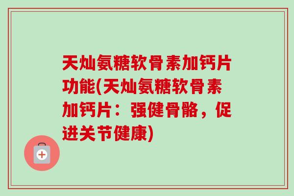 天灿氨糖软骨素加钙片功能(天灿氨糖软骨素加钙片：强健骨骼，促进关节健康)