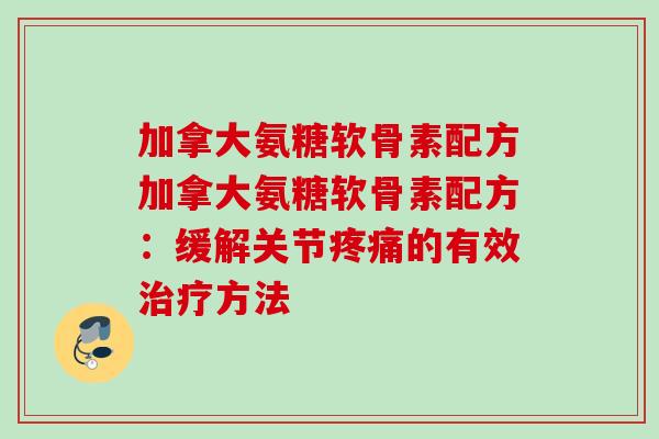 加拿大氨糖软骨素配方加拿大氨糖软骨素配方：缓解关节疼痛的有效治疗方法