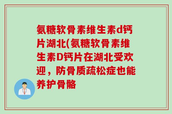 氨糖软骨素维生素d钙片湖北(氨糖软骨素维生素D钙片在湖北受欢迎，防骨质疏松症也能养护骨骼