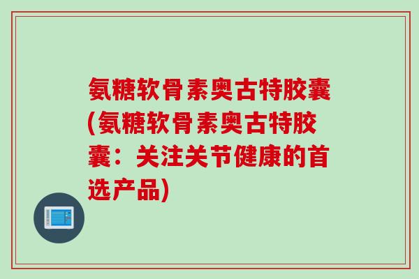 氨糖软骨素奥古特胶囊(氨糖软骨素奥古特胶囊：关注关节健康的首选产品)