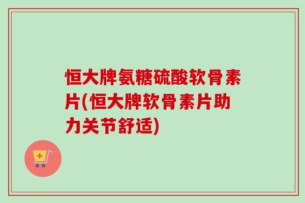 恒大牌氨糖硫酸软骨素片(恒大牌软骨素片助力关节舒适)