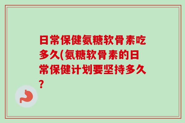 日常保健氨糖软骨素吃多久(氨糖软骨素的日常保健计划要坚持多久？
