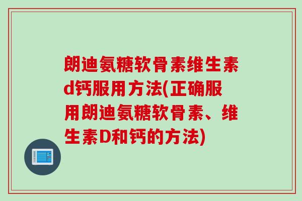 朗迪氨糖软骨素维生素d钙服用方法(正确服用朗迪氨糖软骨素、维生素D和钙的方法) 朗迪氨糖软骨素维生素d钙服用方法(正确服用朗迪氨糖软骨素、维生素D和钙的方法)