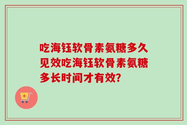 吃海钰软骨素氨糖多久见效吃海钰软骨素氨糖多长时间才有效？