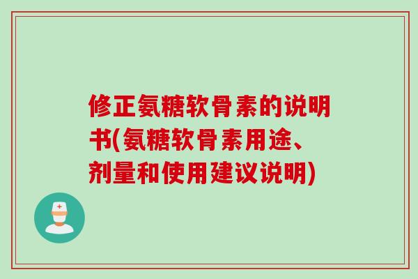 修正氨糖软骨素的说明书(氨糖软骨素用途、剂量和使用建议说明)