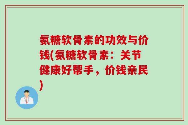氨糖软骨素的功效与价钱(氨糖软骨素：关节健康好帮手，价钱亲民)