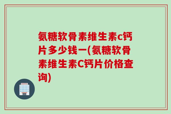 氨糖软骨素维生素c钙片多少钱一(氨糖软骨素维生素C钙片价格查询)
