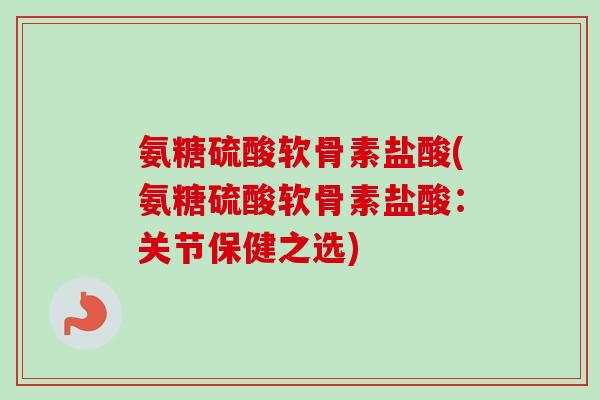 氨糖硫酸软骨素盐酸(氨糖硫酸软骨素盐酸：关节保健之选)