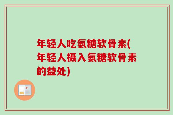 年轻人吃氨糖软骨素(年轻人摄入氨糖软骨素的益处)