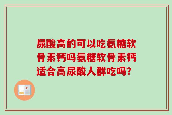 尿酸高的可以吃氨糖软骨素钙吗氨糖软骨素钙适合高尿酸人群吃吗？