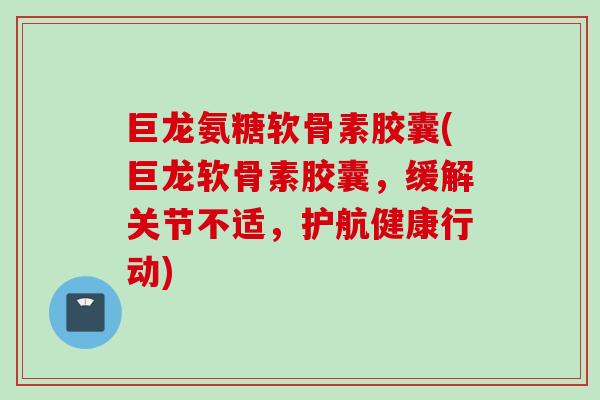 巨龙氨糖软骨素胶囊(巨龙软骨素胶囊，缓解关节不适，护航健康行动)