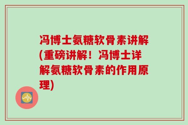 冯博士氨糖软骨素讲解(重磅讲解！冯博士详解氨糖软骨素的作用原理)