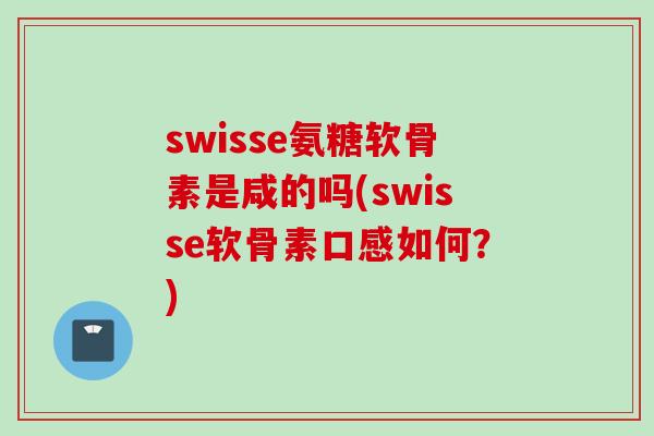 swisse氨糖软骨素是咸的吗(swisse软骨素口感如何？)