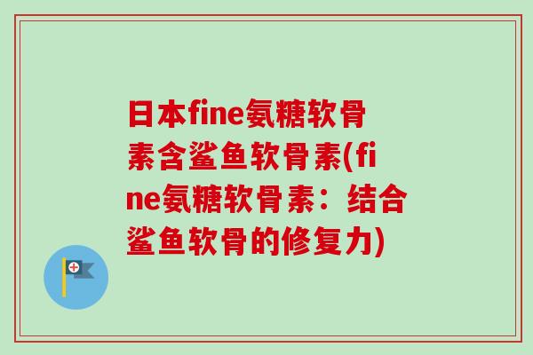 日本fine氨糖软骨素含鲨鱼软骨素(fine氨糖软骨素：结合鲨鱼软骨的修复力)