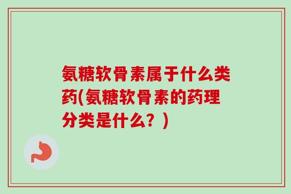氨糖软骨素属于什么类药(氨糖软骨素的药理分类是什么？)