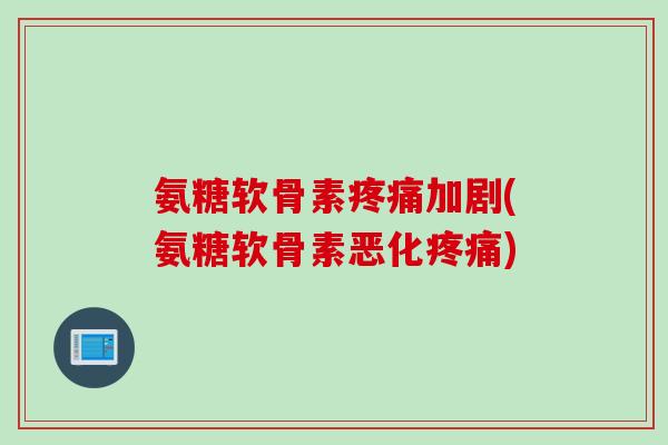 氨糖软骨素疼痛加剧(氨糖软骨素恶化疼痛)