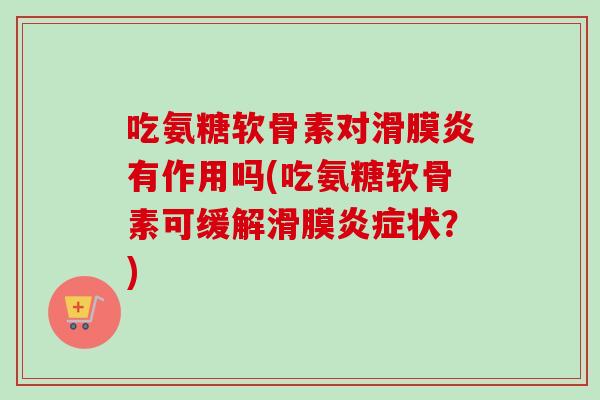 吃氨糖软骨素对滑膜炎有作用吗(吃氨糖软骨素可缓解滑膜炎症状？)