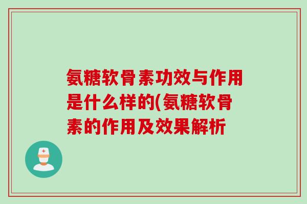 氨糖软骨素功效与作用是什么样的(氨糖软骨素的作用及效果解析