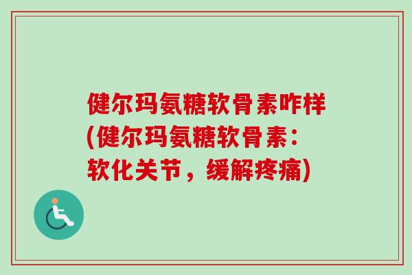健尔玛氨糖软骨素咋样(健尔玛氨糖软骨素：软化关节，缓解疼痛)
