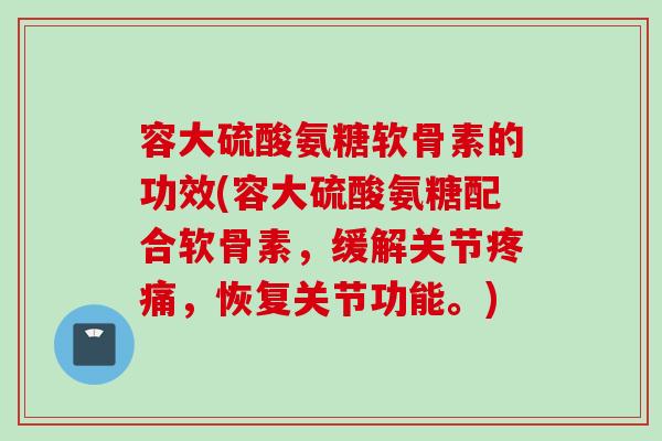 容大硫酸氨糖软骨素的功效(容大硫酸氨糖配合软骨素，缓解关节疼痛，恢复关节功能。)