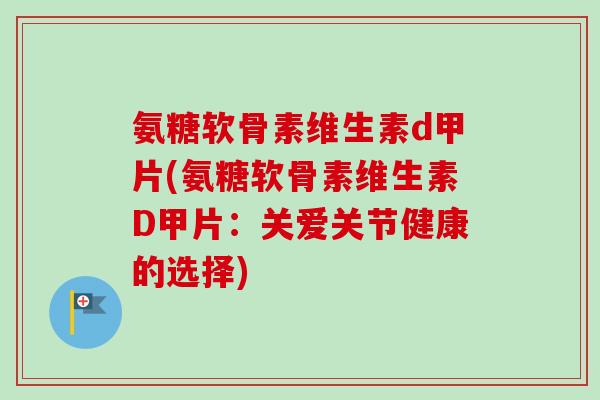 氨糖软骨素维生素d甲片(氨糖软骨素维生素D甲片：关爱关节健康的选择)