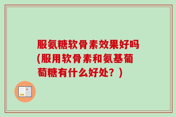 服氨糖软骨素效果好吗(服用软骨素和氨基葡萄糖有什么好处?) 服氨糖软骨素效果好吗(服用软骨素和氨基葡萄糖有什么好处?)