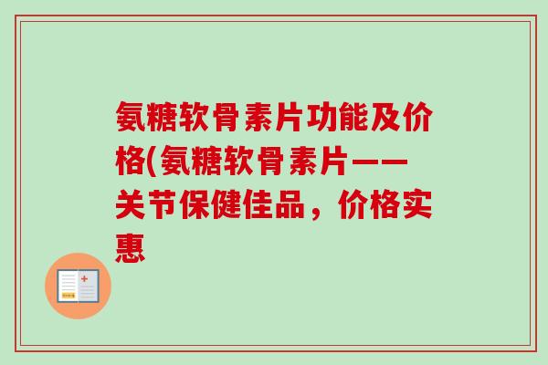 氨糖软骨素片功能及价格(氨糖软骨素片——关节保健佳品，价格实惠