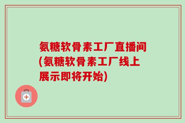 氨糖软骨素工厂直播间(氨糖软骨素工厂线上展示即将开始)