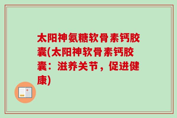 太阳神氨糖软骨素钙胶囊(太阳神软骨素钙胶囊：滋养关节，促进健康)
