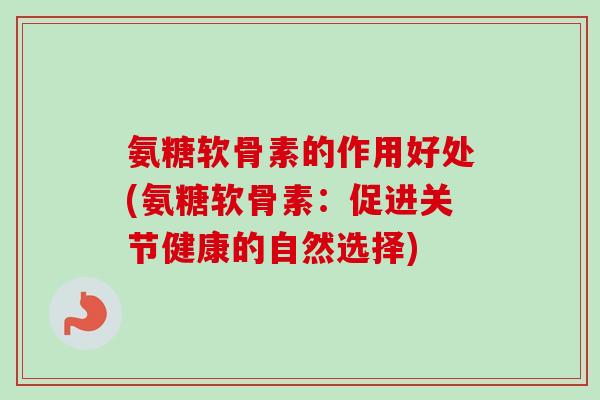 氨糖软骨素的作用好处(氨糖软骨素：促进关节健康的自然选择)