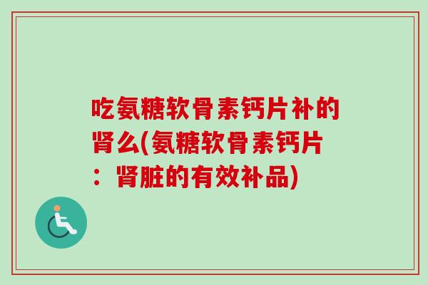 吃氨糖软骨素钙片补的肾么(氨糖软骨素钙片：肾脏的有效补品)
