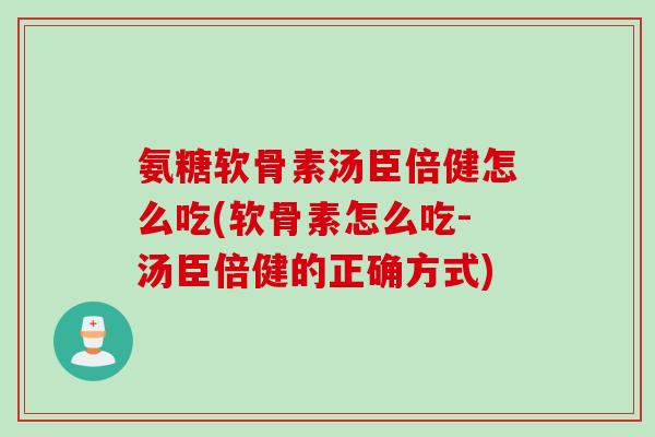 氨糖软骨素汤臣倍健怎么吃(软骨素怎么吃-汤臣倍健的正确方式)