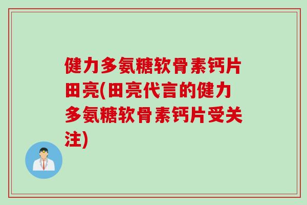 健力多氨糖软骨素钙片田亮(田亮代言的健力多氨糖软骨素钙片受关注)