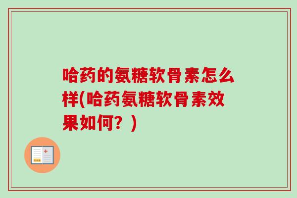 哈药的氨糖软骨素怎么样(哈药氨糖软骨素效果如何？)