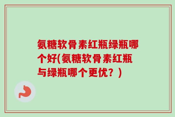 氨糖软骨素红瓶绿瓶哪个好(氨糖软骨素红瓶与绿瓶哪个更优？)
