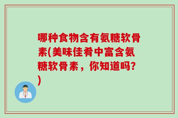 哪种食物含有氨糖软骨素(美味佳肴中富含氨糖软骨素，你知道吗？)