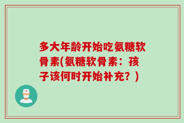 多大年龄开始吃氨糖软骨素(氨糖软骨素：孩子该何时开始补充？)