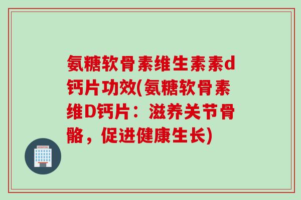 氨糖软骨素维生素素d钙片功效(氨糖软骨素维D钙片：滋养关节骨骼，促进健康生长)