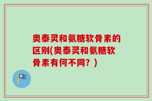 奥泰灵和氨糖软骨素的区别(奥泰灵和氨糖软骨素有何不同？)