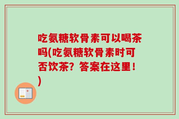 吃氨糖软骨素可以喝茶吗(吃氨糖软骨素时可否饮茶？答案在这里！)