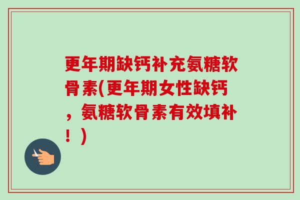 更年期缺钙补充氨糖软骨素(更年期女性缺钙，氨糖软骨素有效填补！)