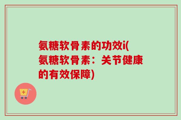 氨糖软骨素的功效i(氨糖软骨素：关节健康的有效保障)