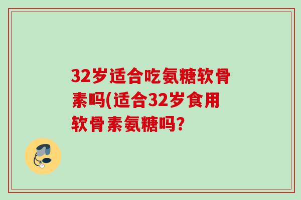 32岁适合吃氨糖软骨素吗(适合32岁食用软骨素氨糖吗？
