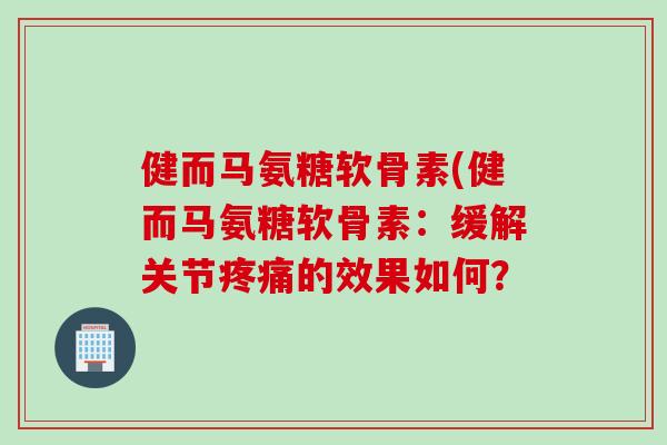 健而马氨糖软骨素(健而马氨糖软骨素：缓解关节疼痛的效果如何？