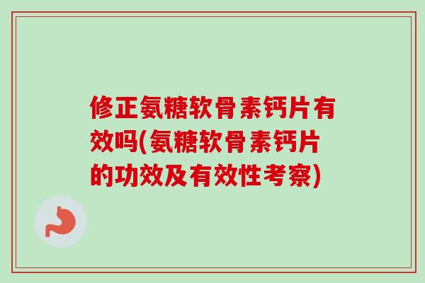 修正氨糖软骨素钙片有效吗(氨糖软骨素钙片的功效及有效性考察)