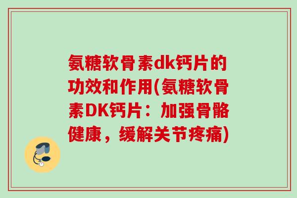 氨糖软骨素dk钙片的功效和作用(氨糖软骨素DK钙片：加强骨骼健康，缓解关节疼痛)