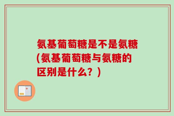 氨基葡萄糖是不是氨糖(氨基葡萄糖与氨糖的区别是什么？)