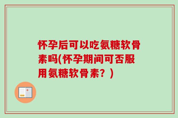 怀孕后可以吃氨糖软骨素吗(怀孕期间可否服用氨糖软骨素？)