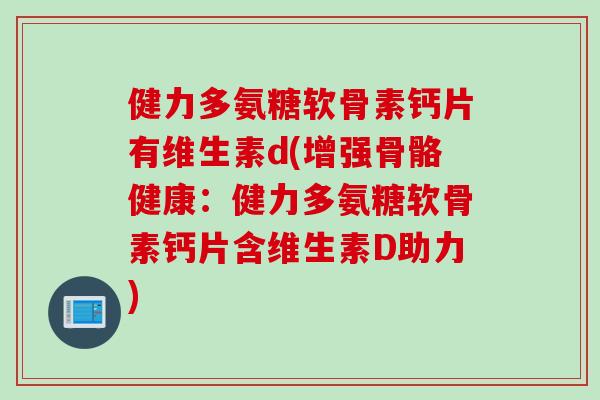 健力多氨糖软骨素钙片有维生素d(增强骨骼健康：健力多氨糖软骨素钙片含维生素D助力)